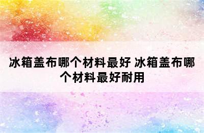 冰箱盖布哪个材料最好 冰箱盖布哪个材料最好耐用